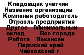 Кладовщик-учетчик › Название организации ­ Компания-работодатель › Отрасль предприятия ­ Другое › Минимальный оклад ­ 1 - Все города Работа » Вакансии   . Пермский край,Чайковский г.